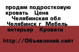 продам подростковую кровать › Цена ­ 10 000 - Челябинская обл., Челябинск г. Мебель, интерьер » Кровати   